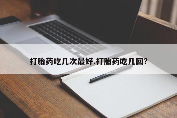 怀孕三个月用打胎药购买微信打胎药吃几次最好.打胎药吃几回？