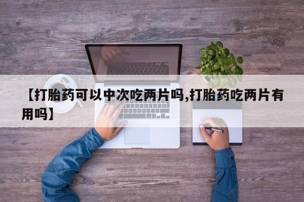 怀孕三个月用打胎药购买微信【打胎药可以中次吃两片吗,打胎药吃两片有用吗】