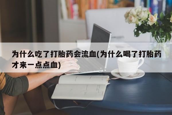 怀孕三个月用打胎药购买微信为什么吃了打胎药会流血(为什么喝了打胎药才来一点点血)