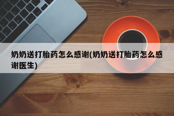 怀孕三个月用打胎药购买微信奶奶送打胎药怎么感谢(奶奶送打胎药怎么感谢医生)