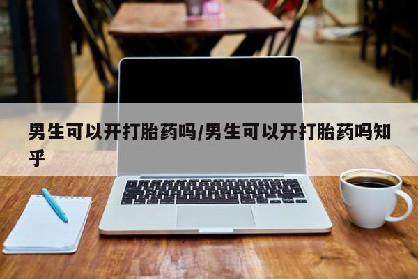 怀孕三个月用打胎药购买微信男生可以开打胎药吗/男生可以开打胎药吗知乎