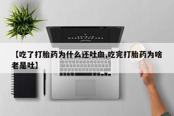 怀孕三个月用打胎药购买微信【吃了打胎药为什么还吐血,吃完打胎药为啥老是吐】