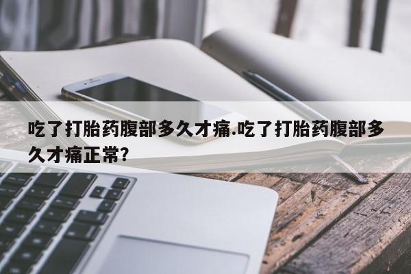 怀孕三个月用打胎药购买微信吃了打胎药腹部多久才痛.吃了打胎药腹部多久才痛正常？