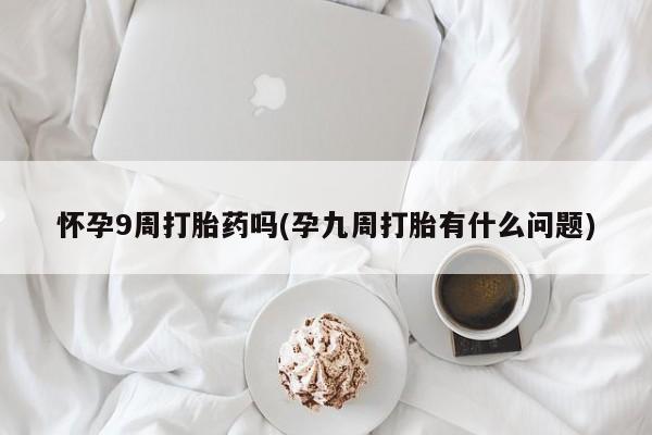怀孕三个月用打胎药购买微信怀孕9周打胎药吗(孕九周打胎有什么问题)