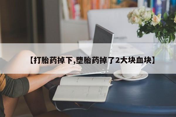 怀孕三个月用打胎药购买微信【打胎药掉下,堕胎药掉了2大块血块】