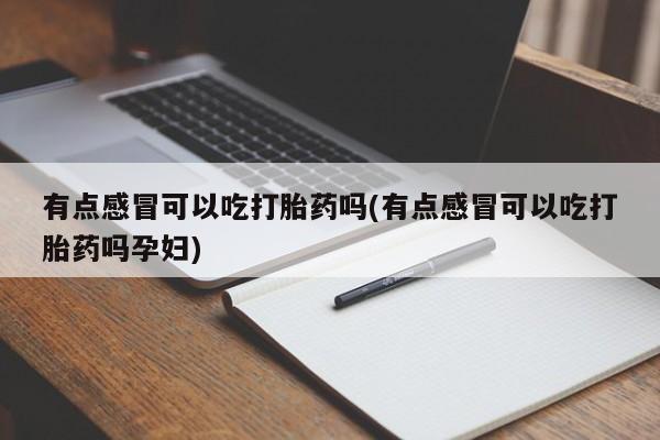怀孕三个月用打胎药购买微信有点感冒可以吃打胎药吗(有点感冒可以吃打胎药吗孕妇)