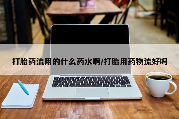 怀孕三个月用打胎药购买微信打胎药流用的什么药水啊/打胎用药物流好吗
