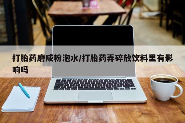 怀孕三个月用打胎药购买微信打胎药磨成粉泡水/打胎药弄碎放饮料里有影响吗