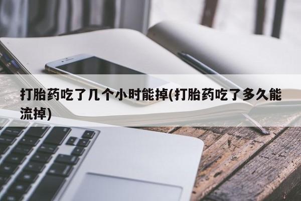 怀孕三个月用打胎药购买微信打胎药吃了几个小时能掉(打胎药吃了多久能流掉)