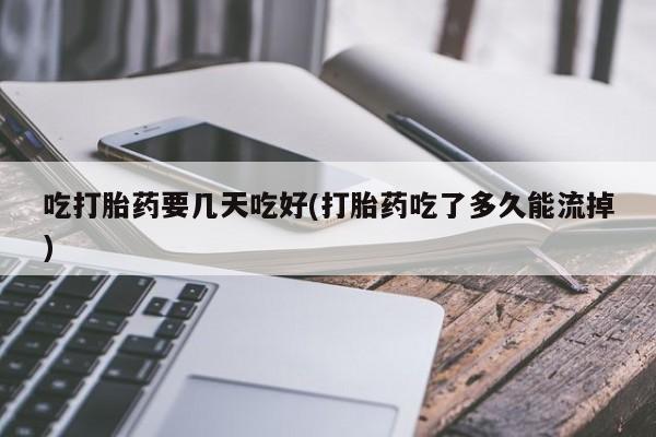 怀孕三个月用打胎药购买微信吃打胎药要几天吃好(打胎药吃了多久能流掉)