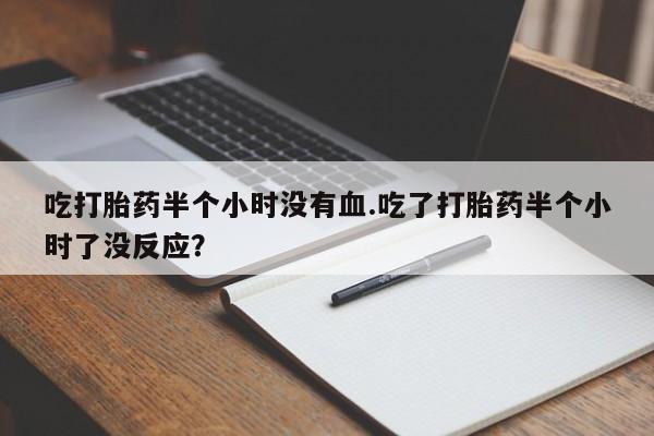 怀孕三个月用打胎药购买微信吃打胎药半个小时没有血.吃了打胎药半个小时了没反应？