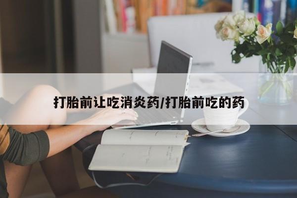 怀孕三个月用打胎药购买微信打胎前让吃消炎药/打胎前吃的药