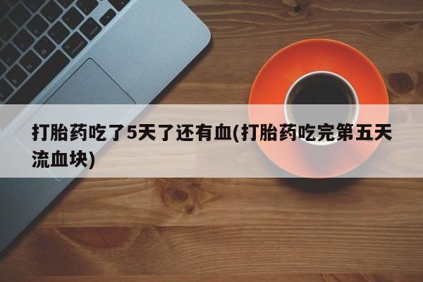 怀孕三个月用打胎药购买微信打胎药吃了5天了还有血(打胎药吃完第五天流血块)