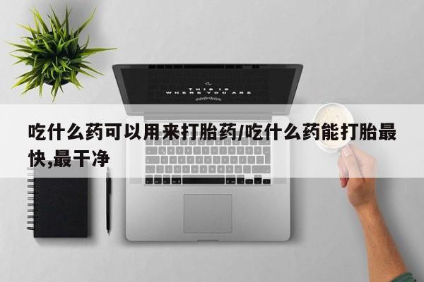怀孕三个月用打胎药购买微信吃什么药可以用来打胎药/吃什么药能打胎最快,最干净