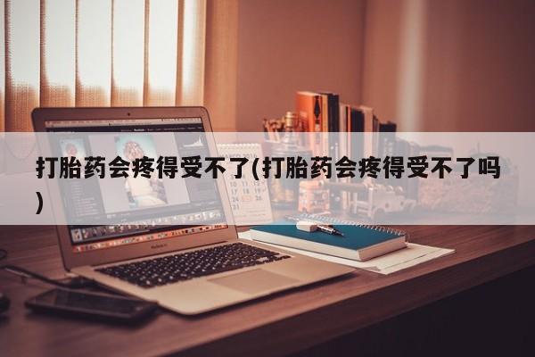 怀孕三个月用打胎药购买微信打胎药会疼得受不了(打胎药会疼得受不了吗)
