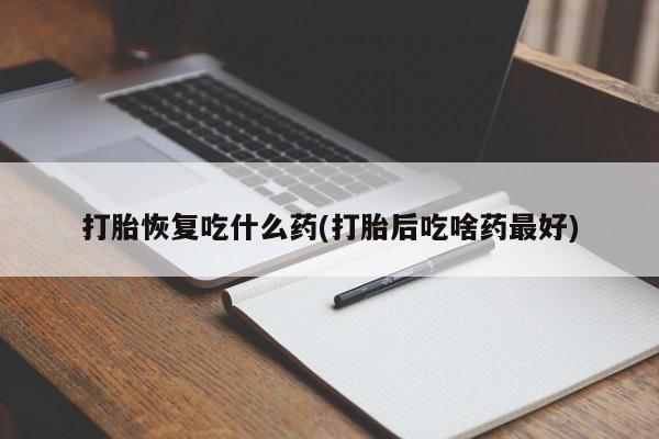 怀孕三个月用打胎药购买微信打胎恢复吃什么药(打胎后吃啥药最好)