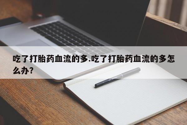 怀孕三个月用打胎药购买微信吃了打胎药血流的多.吃了打胎药血流的多怎么办？