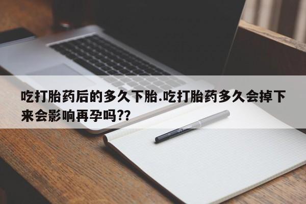 怀孕三个月用打胎药购买微信吃打胎药后的多久下胎.吃打胎药多久会掉下来会影响再孕吗?？