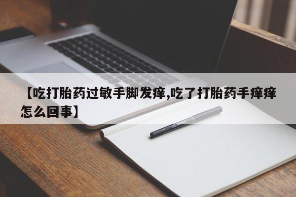 怀孕三个月用打胎药购买微信【吃打胎药过敏手脚发痒,吃了打胎药手痒痒怎么回事】