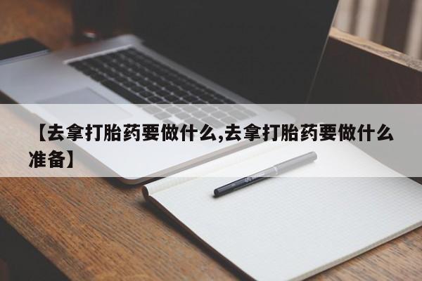 怀孕三个月用打胎药购买微信【去拿打胎药要做什么,去拿打胎药要做什么准备】