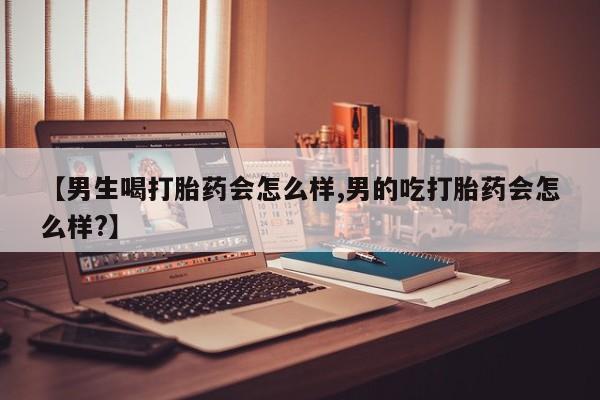 怀孕三个月用打胎药购买微信【男生喝打胎药会怎么样,男的吃打胎药会怎么样?】