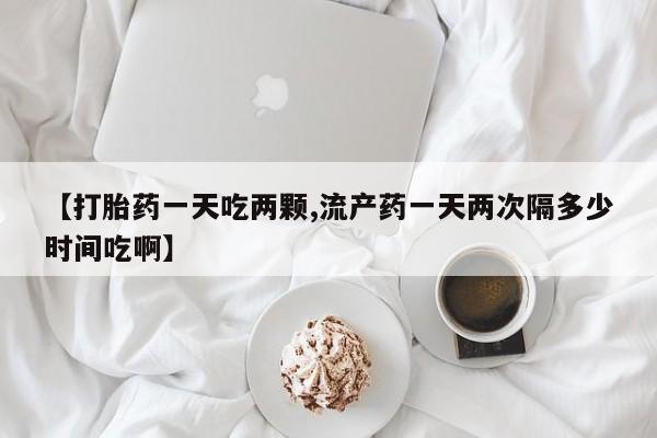 怀孕三个月用打胎药购买微信【打胎药一天吃两颗,流产药一天两次隔多少时间吃啊】