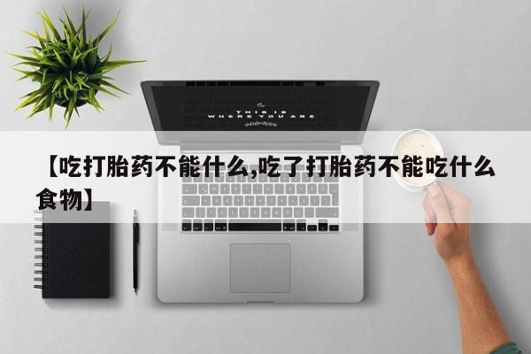 怀孕三个月用打胎药购买微信【吃打胎药不能什么,吃了打胎药不能吃什么食物】
