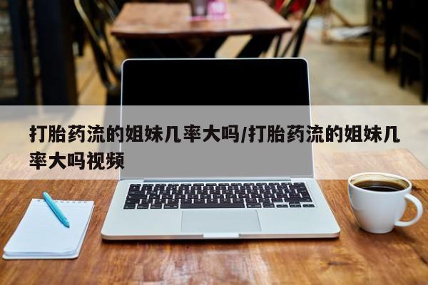 怀孕三个月用打胎药购买微信打胎药流的姐妹几率大吗/打胎药流的姐妹几率大吗视频
