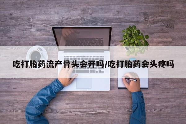 怀孕三个月用打胎药购买微信吃打胎药流产骨头会开吗/吃打胎药会头疼吗