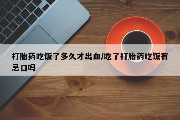 怀孕三个月用打胎药购买微信打胎药吃饭了多久才出血/吃了打胎药吃饭有忌口吗