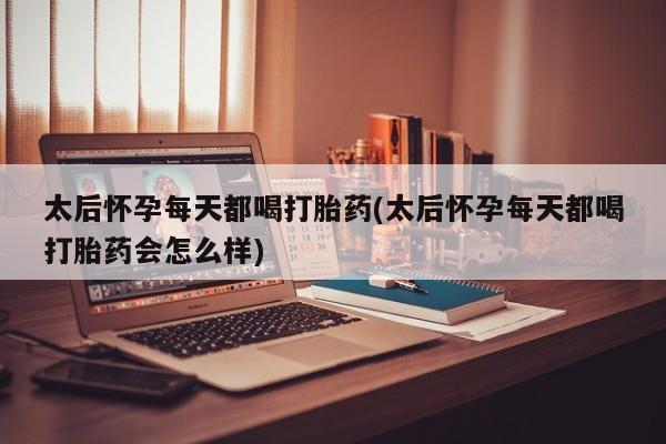 怀孕三个月用打胎药购买微信太后怀孕每天都喝打胎药(太后怀孕每天都喝打胎药会怎么样)