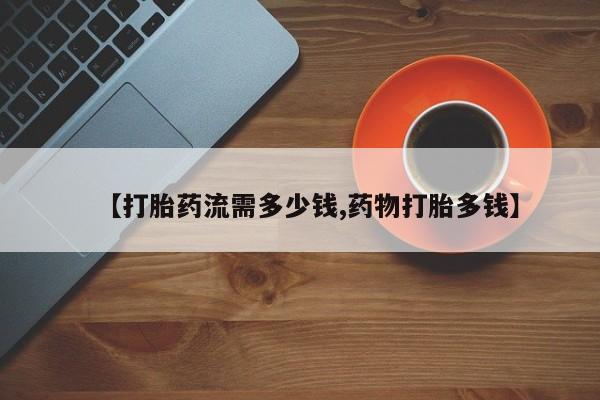怀孕三个月用打胎药购买微信【打胎药流需多少钱,药物打胎多钱】