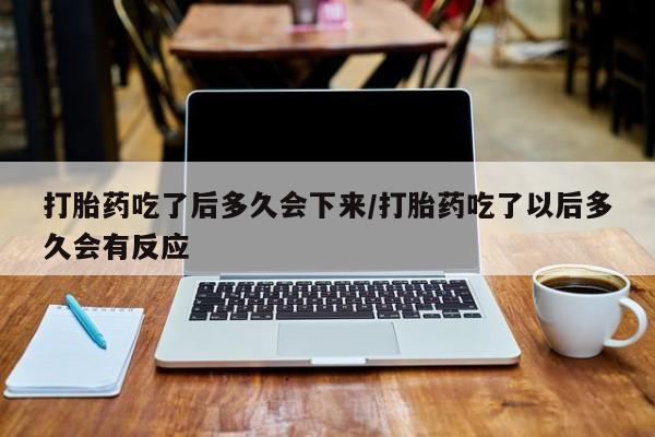 怀孕三个月用打胎药购买微信打胎药吃了后多久会下来/打胎药吃了以后多久会有反应