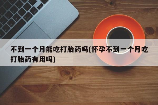 怀孕三个月用打胎药购买微信不到一个月能吃打胎药吗(怀孕不到一个月吃打胎药有用吗)