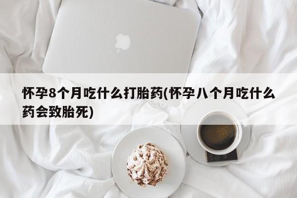 怀孕三个月用打胎药购买微信怀孕8个月吃什么打胎药(怀孕八个月吃什么药会致胎死)