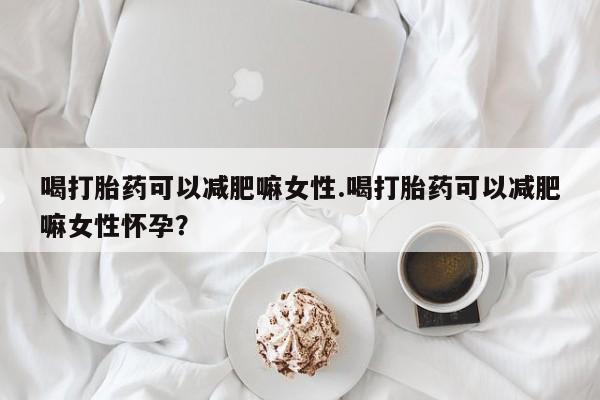 怀孕三个月用打胎药购买微信喝打胎药可以减肥嘛女性.喝打胎药可以减肥嘛女性怀孕？
