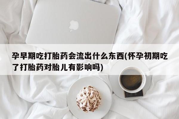怀孕三个月用打胎药购买微信孕早期吃打胎药会流出什么东西(怀孕初期吃了打胎药对胎儿有影响吗)