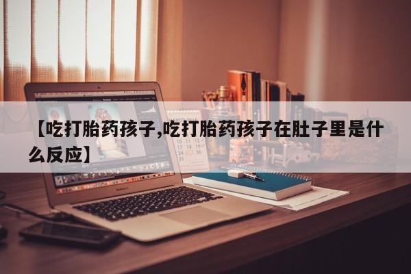 怀孕三个月用打胎药购买微信【吃打胎药孩子,吃打胎药孩子在肚子里是什么反应】