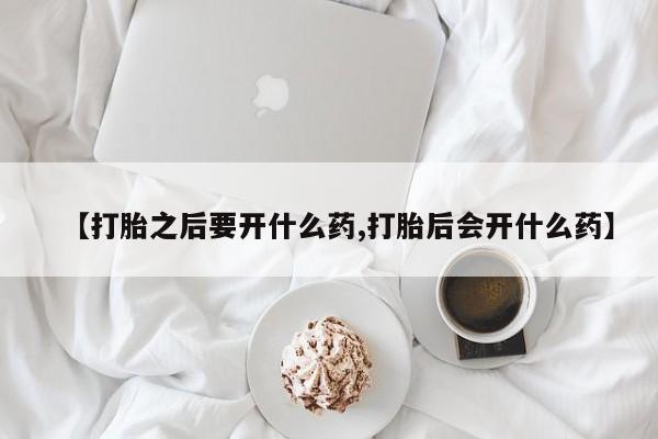 怀孕三个月用打胎药购买微信【打胎之后要开什么药,打胎后会开什么药】