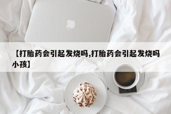 怀孕三个月用打胎药购买微信【打胎药会引起发烧吗,打胎药会引起发烧吗小孩】