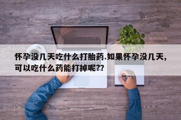 怀孕三个月用打胎药购买微信怀孕没几天吃什么打胎药.如果怀孕没几天,可以吃什么药能打掉呢?？