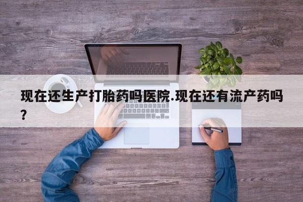怀孕三个月用打胎药购买微信现在还生产打胎药吗医院.现在还有流产药吗？