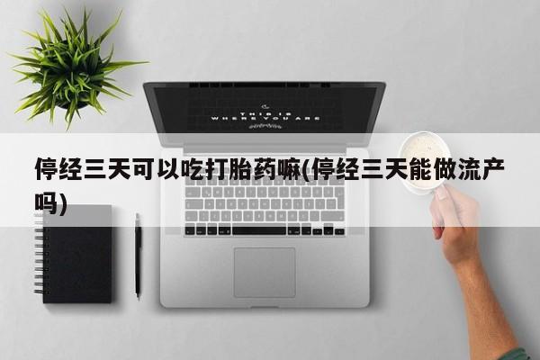 怀孕三个月用打胎药购买微信停经三天可以吃打胎药嘛(停经三天能做流产吗)