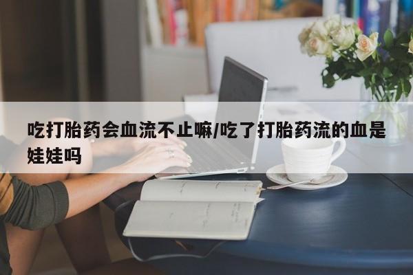 怀孕三个月用打胎药购买微信吃打胎药会血流不止嘛/吃了打胎药流的血是娃娃吗