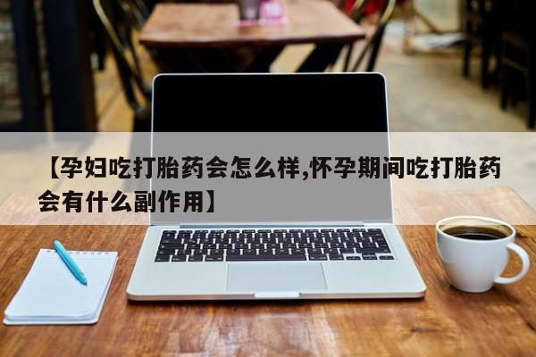 怀孕三个月用打胎药购买微信【孕妇吃打胎药会怎么样,怀孕期间吃打胎药会有什么副作用】