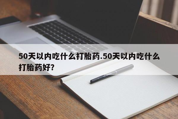 怀孕三个月用打胎药购买微信50天以内吃什么打胎药.50天以内吃什么打胎药好？