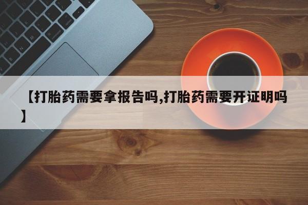 怀孕三个月用打胎药购买微信【打胎药需要拿报告吗,打胎药需要开证明吗】