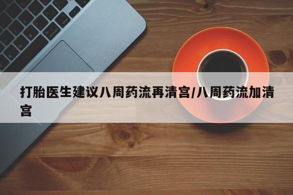 怀孕三个月用打胎药购买微信打胎医生建议八周药流再清宫/八周药流加清宫