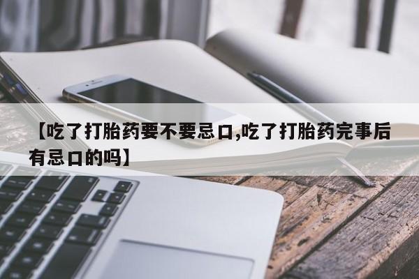怀孕三个月用打胎药购买微信【吃了打胎药要不要忌口,吃了打胎药完事后有忌口的吗】