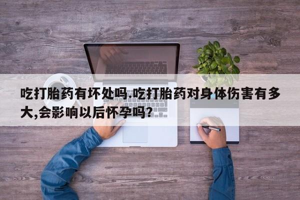 怀孕三个月用打胎药购买微信吃打胎药有坏处吗.吃打胎药对身体伤害有多大,会影响以后怀孕吗？